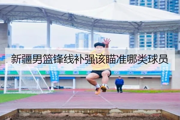 新疆男篮锋线补强该瞄准哪类球员